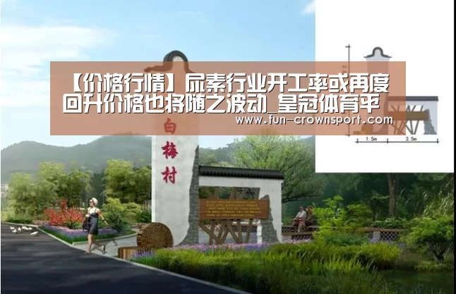 【价格行情】尿素行业开工率或再度回升价格也将随之波动_皇冠体育平台(图1) 皇冠体育官网