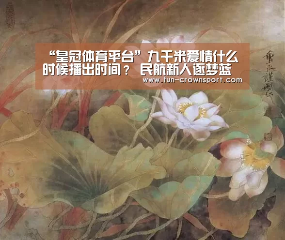 “皇冠体育平台”九千米爱情什么时候播出时间? 民航新人逐梦蓝天收获真爱(图2) 皇冠体育官网