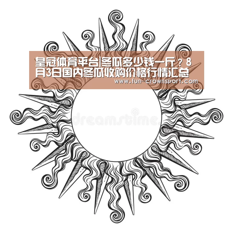 皇冠体育平台|冬瓜多少钱一斤?8月3日国内冬瓜收购价格行情汇总(图2) 皇冠体育平台