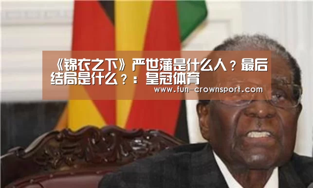 《锦衣之下》严世藩是什么人?最后结局是什么?:皇冠体育(图2) 皇冠体育